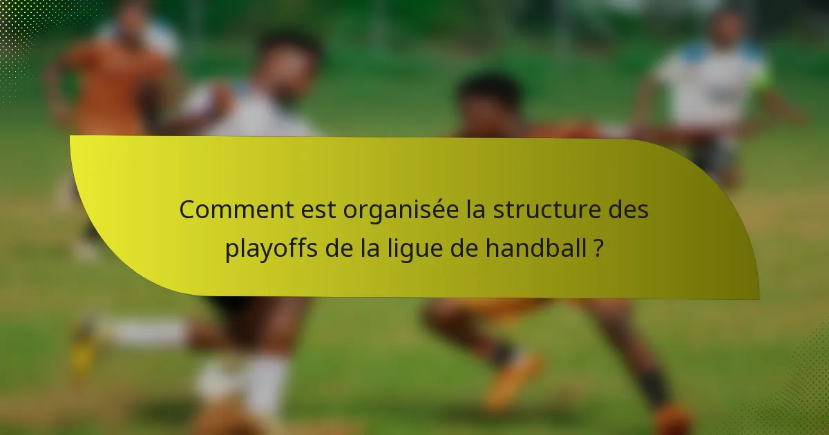 Comment est organisée la structure des playoffs de la ligue de handball ?