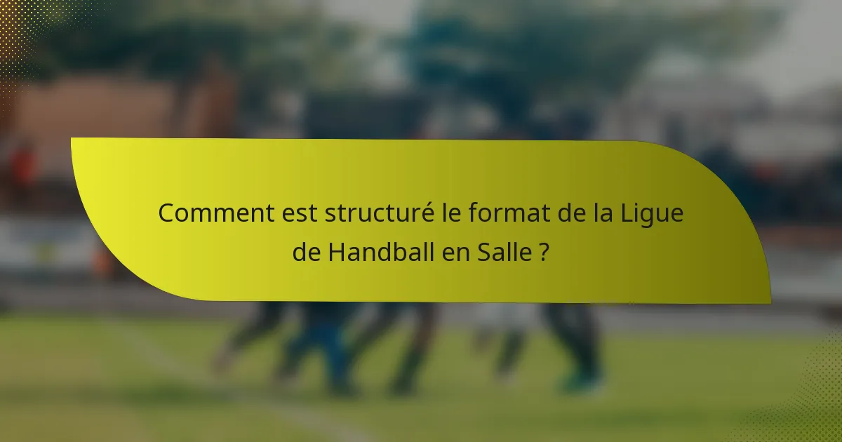 Comment est structuré le format de la Ligue de Handball en Salle ?