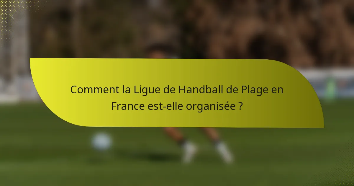 Comment la Ligue de Handball de Plage en France est-elle organisée ?