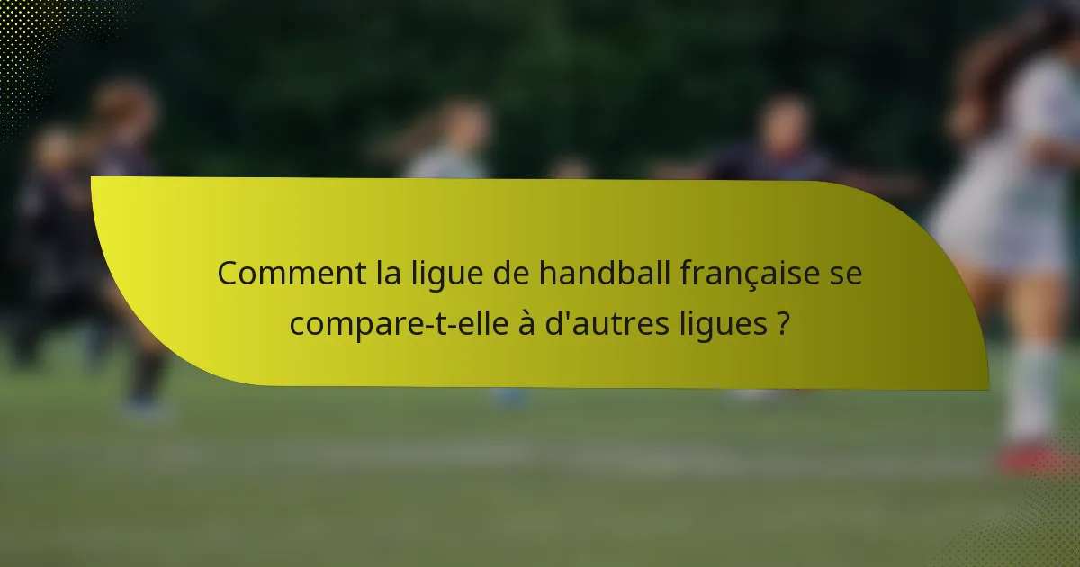 Comment la ligue de handball française se compare-t-elle à d'autres ligues ?