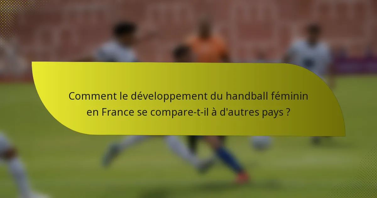Comment le développement du handball féminin en France se compare-t-il à d'autres pays ?