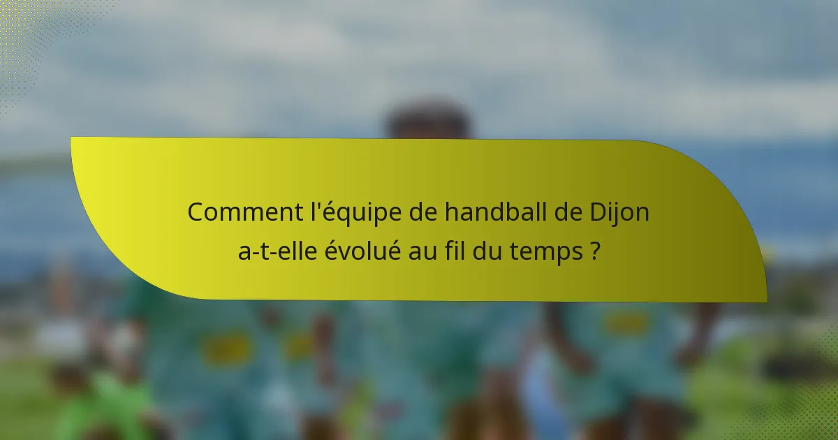 Comment l'équipe de handball de Dijon a-t-elle évolué au fil du temps ?