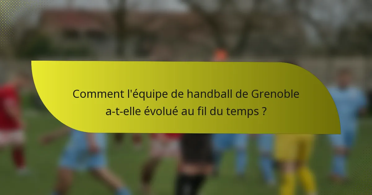 Comment l'équipe de handball de Grenoble a-t-elle évolué au fil du temps ?