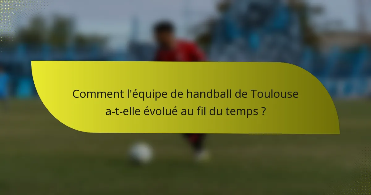 Comment l'équipe de handball de Toulouse a-t-elle évolué au fil du temps ?