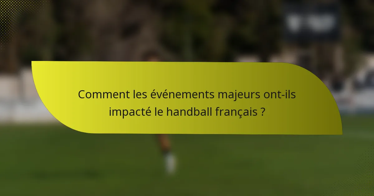 Comment les événements majeurs ont-ils impacté le handball français ?