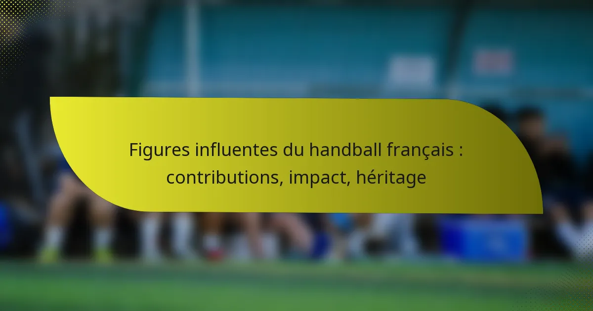 Figures influentes du handball français : contributions, impact, héritage