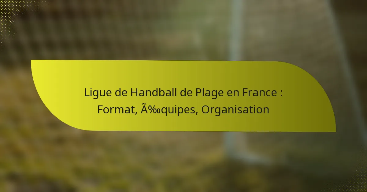 Ligue de Handball de Plage en France : Format, Équipes, Organisation