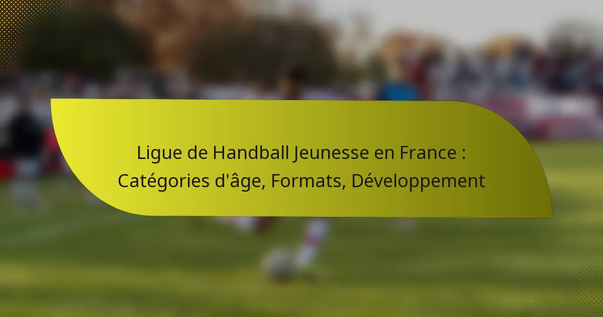 Ligue de Handball Jeunesse en France : Catégories d’âge, Formats, Développement