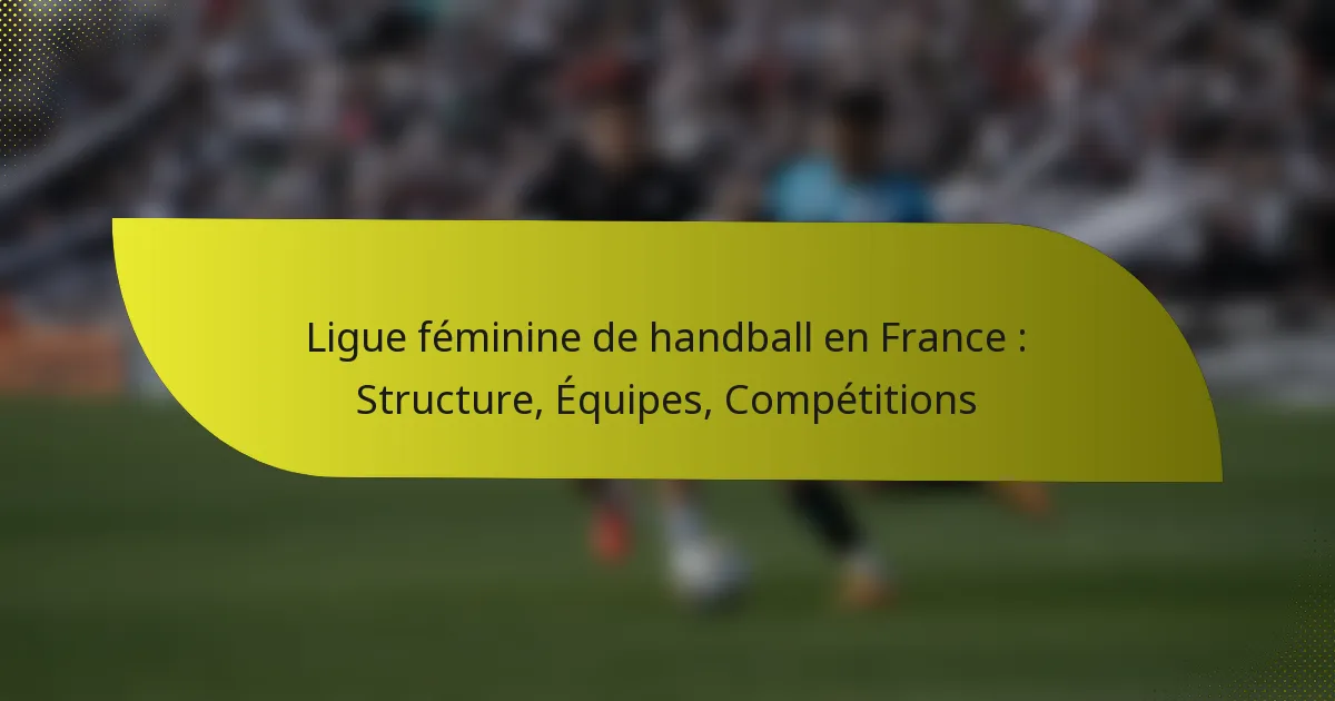Ligue féminine de handball en France : Structure, Équipes, Compétitions