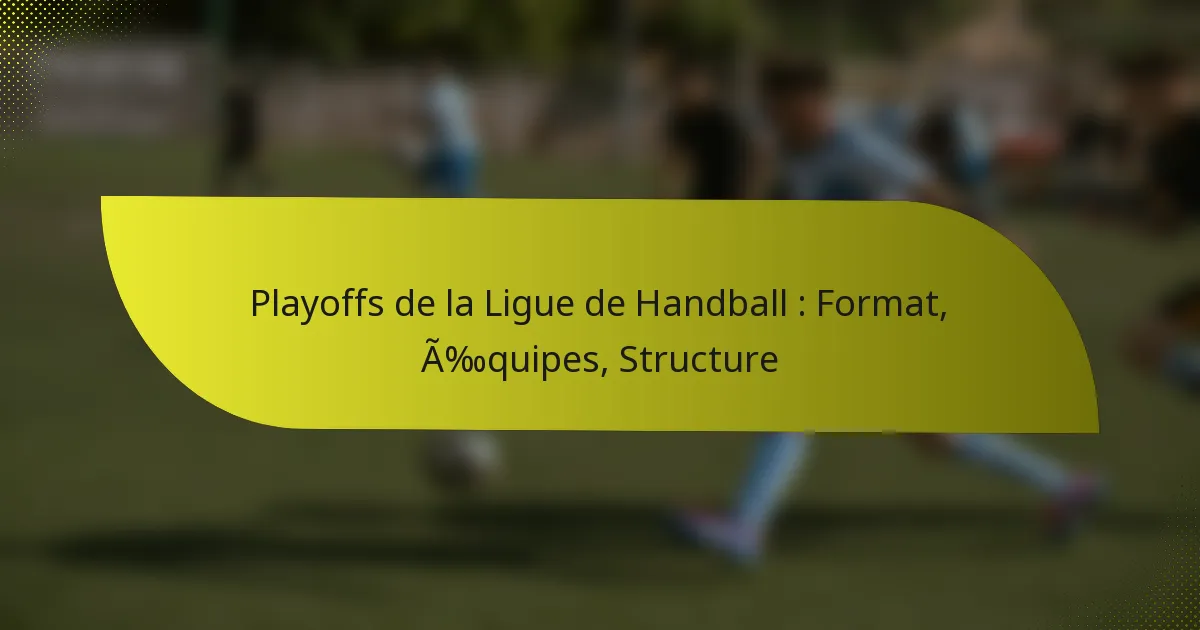Playoffs de la Ligue de Handball : Format, Équipes, Structure