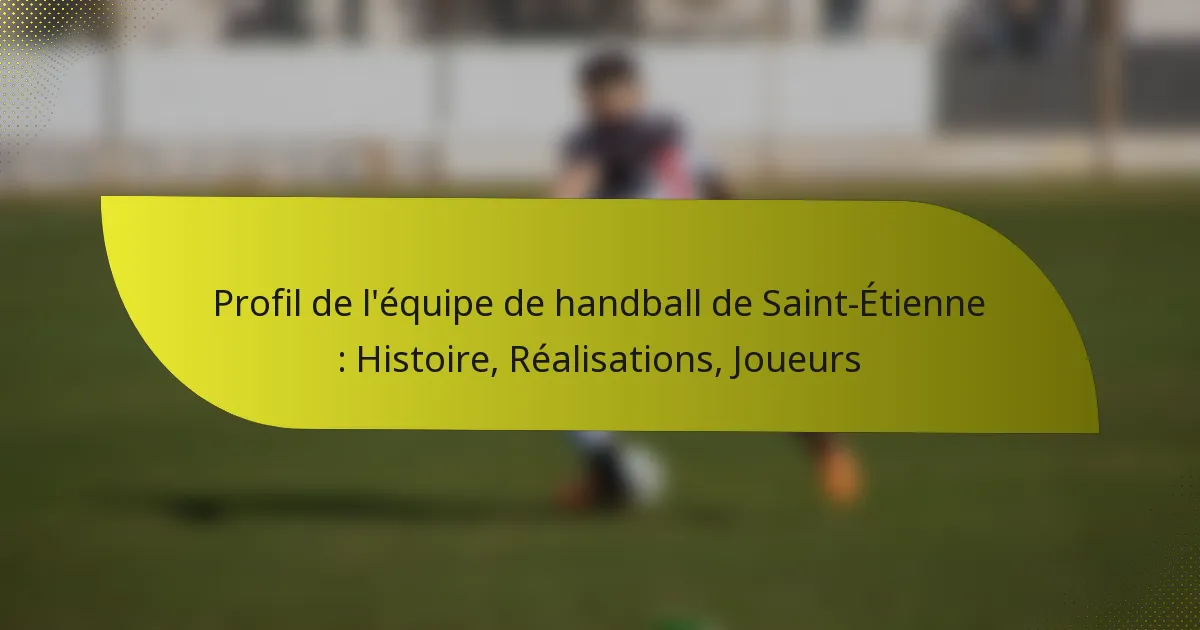 Profil de l’équipe de handball de Saint-Étienne : Histoire, Réalisations, Joueurs
