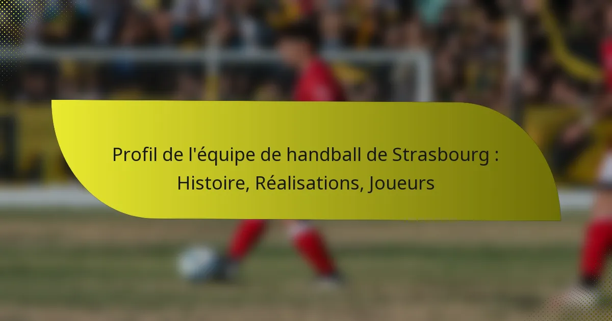 Profil de l’équipe de handball de Strasbourg : Histoire, Réalisations, Joueurs