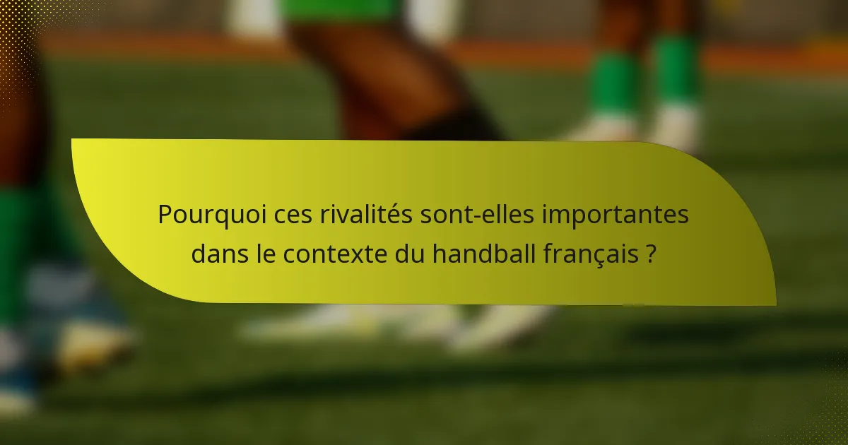 Pourquoi ces rivalités sont-elles importantes dans le contexte du handball français ?