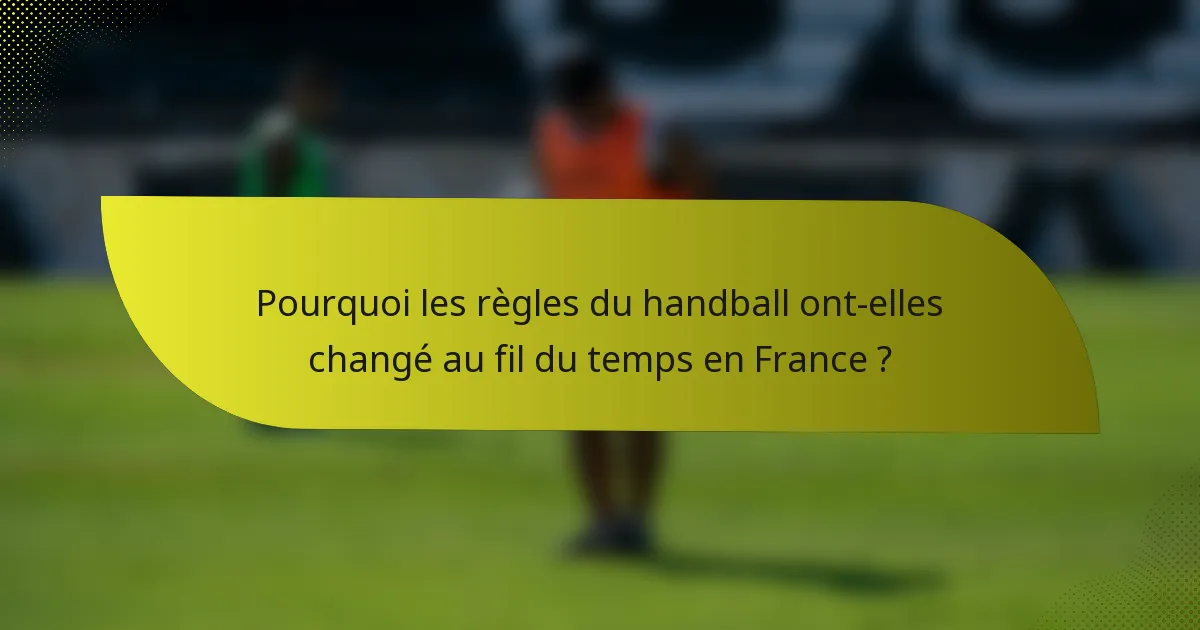 Pourquoi les règles du handball ont-elles changé au fil du temps en France ?