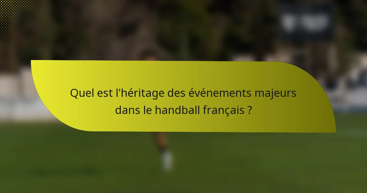 Quel est l'héritage des événements majeurs dans le handball français ?