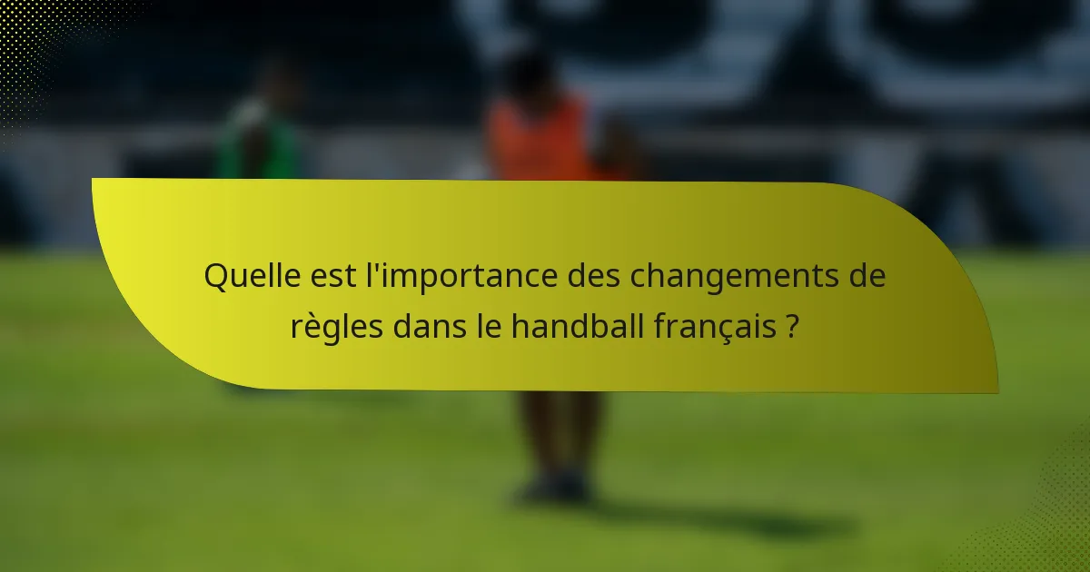 Quelle est l'importance des changements de règles dans le handball français ?