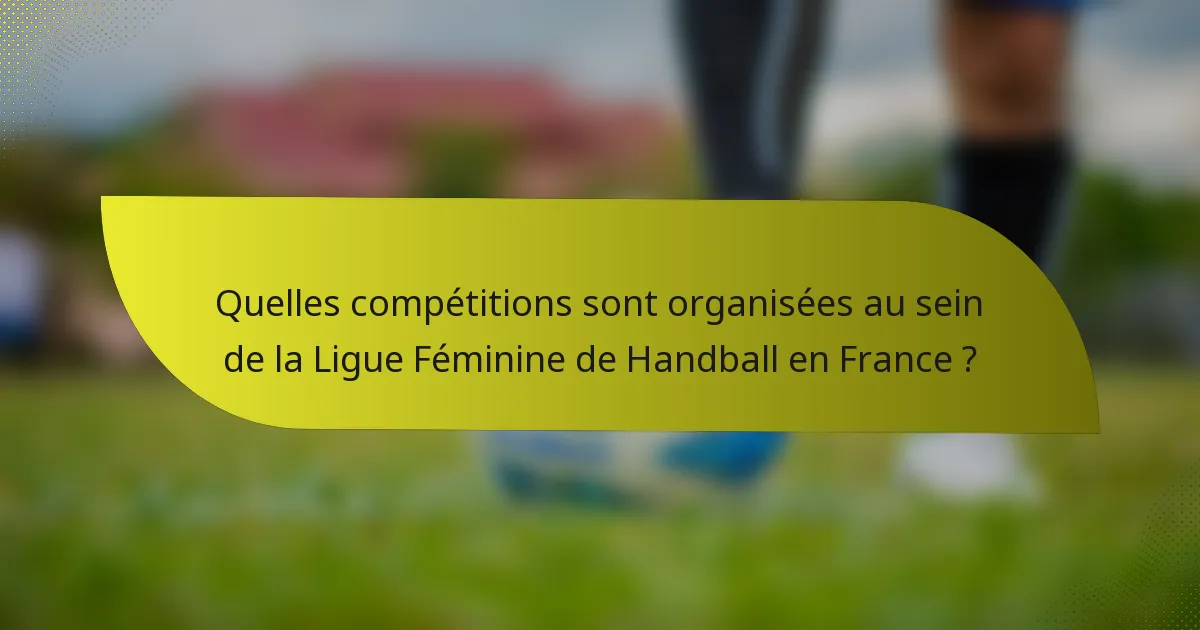 Quelles compétitions sont organisées au sein de la Ligue Féminine de Handball en France ?