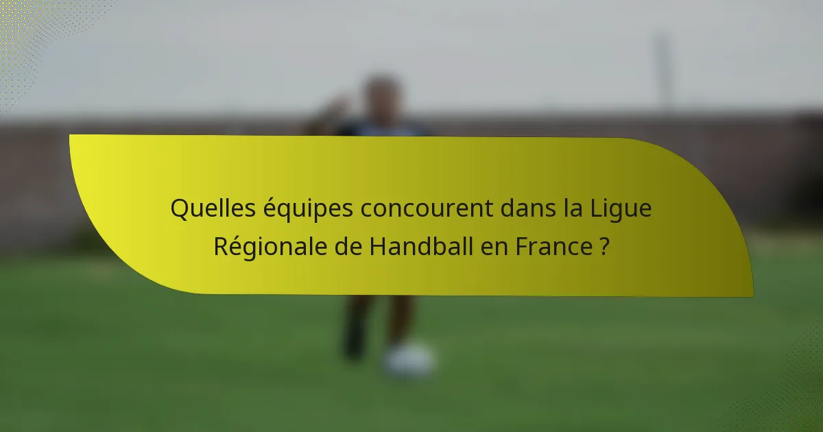 Quelles équipes concourent dans la Ligue Régionale de Handball en France ?