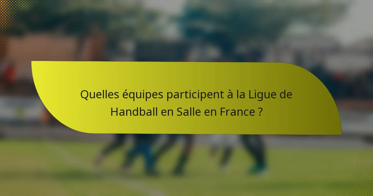 Quelles équipes participent à la Ligue de Handball en Salle en France ?