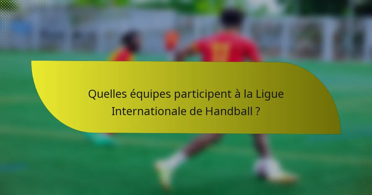 Quelles équipes participent à la Ligue Internationale de Handball ?