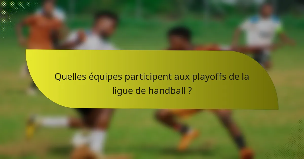 Quelles équipes participent aux playoffs de la ligue de handball ?