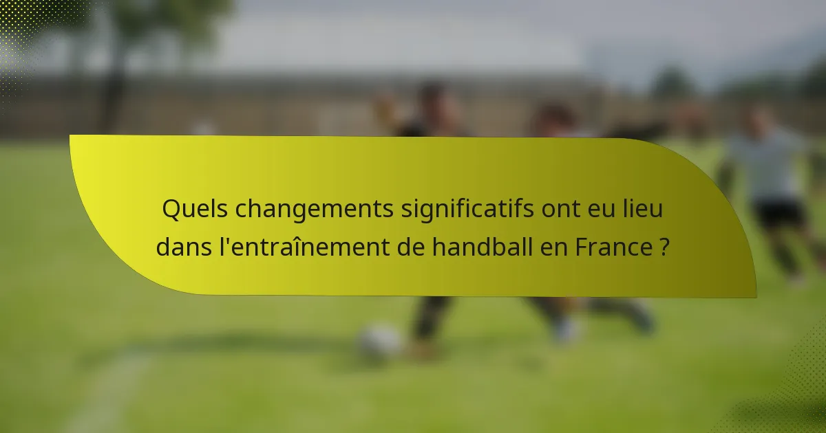 Quels changements significatifs ont eu lieu dans l'entraînement de handball en France ?