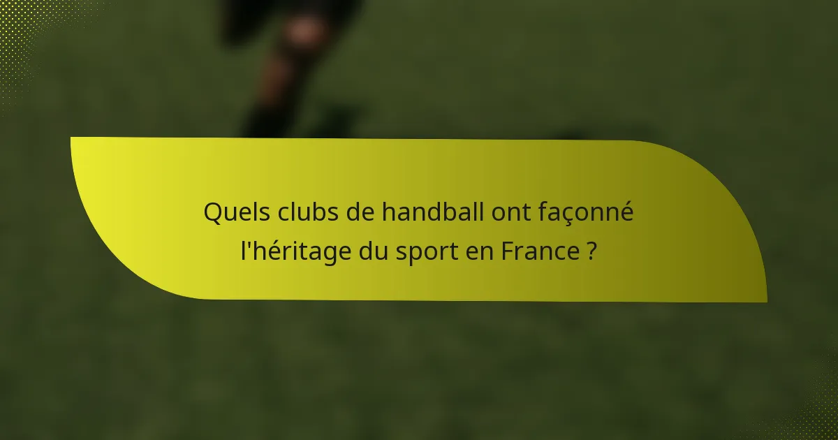 Quels clubs de handball ont façonné l'héritage du sport en France ?