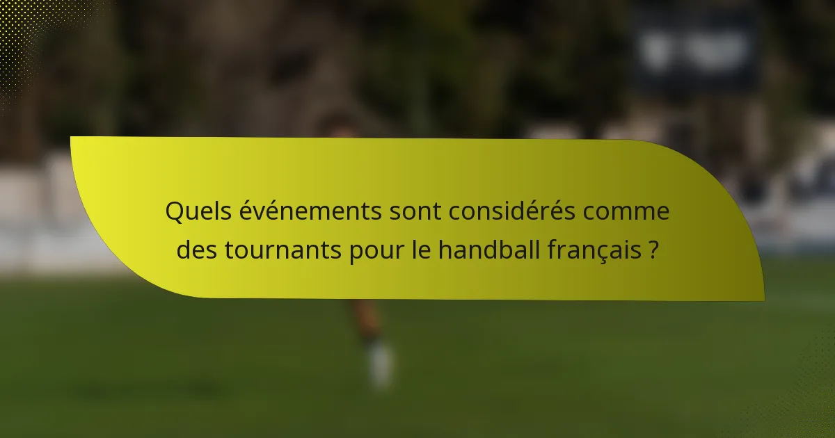 Quels événements sont considérés comme des tournants pour le handball français ?