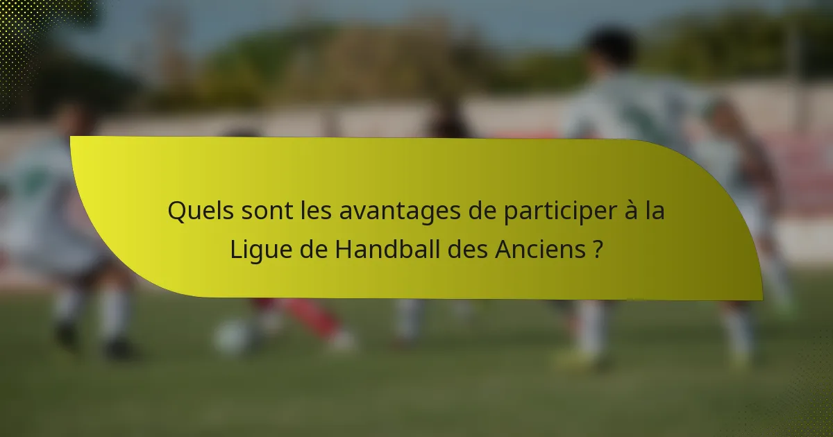 Quels sont les avantages de participer à la Ligue de Handball des Anciens ?