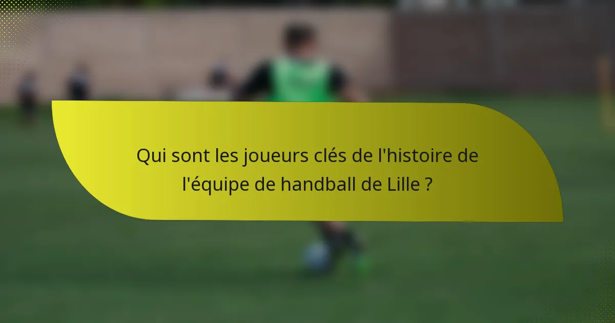 Qui sont les joueurs clés de l'histoire de l'équipe de handball de Lille ?
