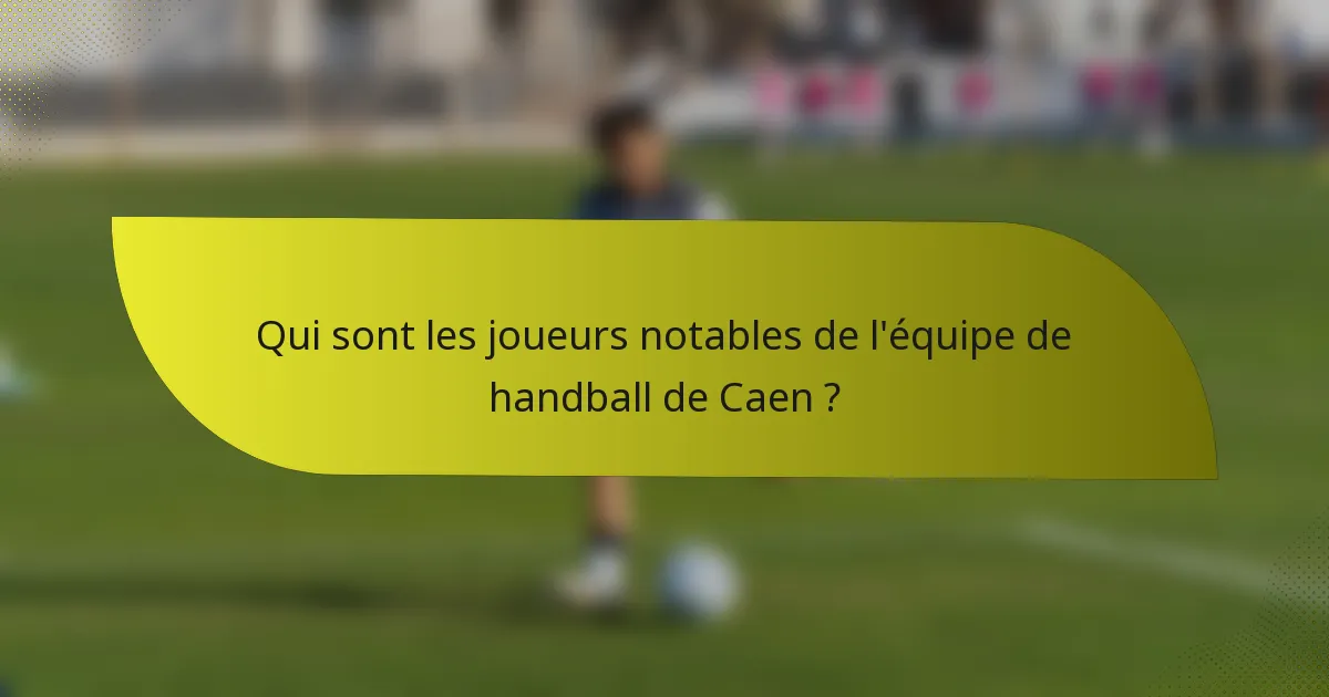 Qui sont les joueurs notables de l'équipe de handball de Caen ?